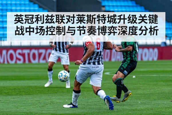 英冠利兹联对莱斯特城升级关键战中场控制与节奏博弈深度分析