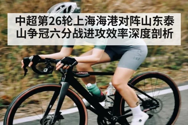 中超第26轮上海海港对阵山东泰山争冠六分战进攻效率深度剖析