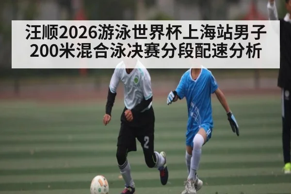 汪顺2026游泳世界杯上海站男子200米混合泳决赛分段配速分析