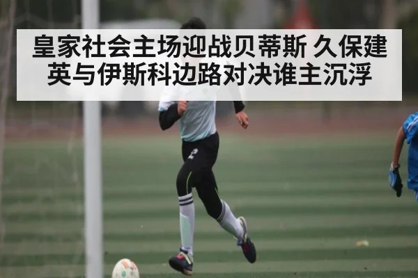 皇家社会主场迎战贝蒂斯 久保建英与伊斯科边路对决谁主沉浮
