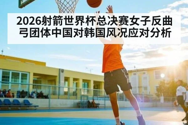 2026射箭世界杯总决赛女子反曲弓团体中国对韩国风况应对分析
