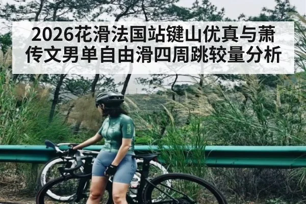 2026花滑法国站键山优真与萧传文男单自由滑四周跳较量分析