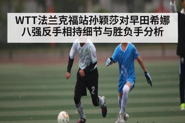 WTT法兰克福站孙颖莎对早田希娜八强反手相持细节与胜负手分析